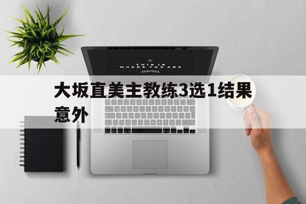 大坂直美主教练3选1结果意外的简单介绍 大坂直美主教练3选1结果意外的简单介绍